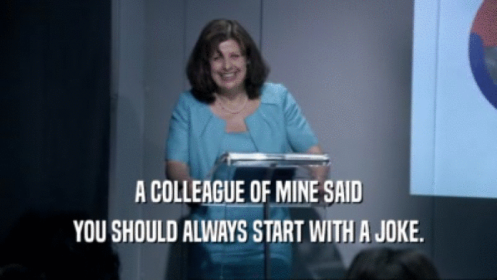 A COLLEAGUE OF MINE SAID YOU SHOULD ALWAYS START WITH A JOKE. 
