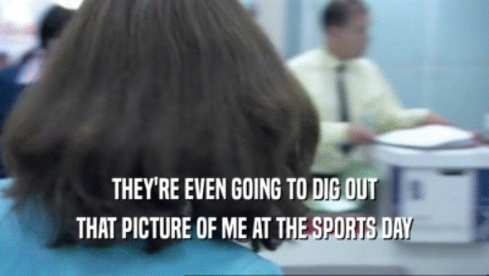 THEY'RE EVEN GOING TO DIG OUT THAT PICTURE OF ME AT THE SPORTS DAY 