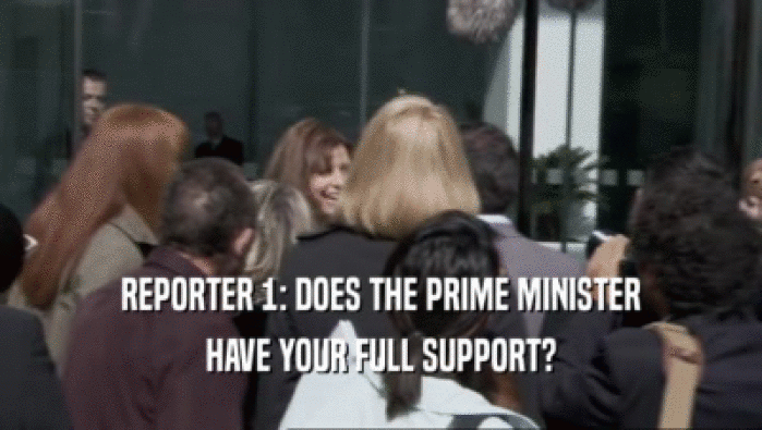 REPORTER 1: DOES THE PRIME MINISTER HAVE YOUR FULL SUPPORT? 