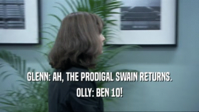 GLENN: AH, THE PRODIGAL SWAIN RETURNS. OLLY: BEN 10! 