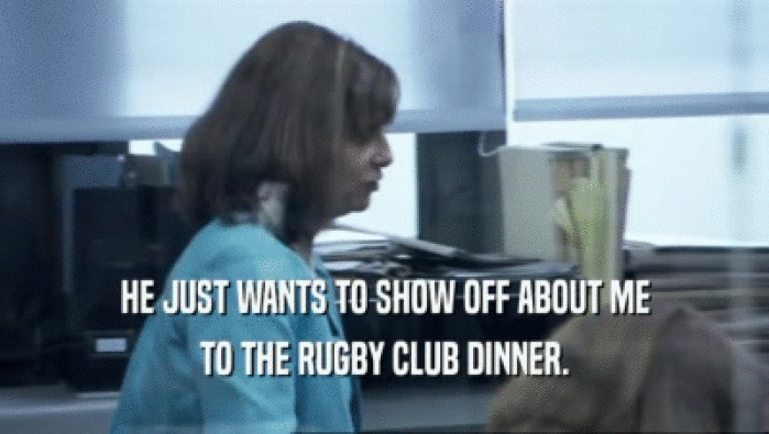 HE JUST WANTS TO SHOW OFF ABOUT ME TO THE RUGBY CLUB DINNER. 