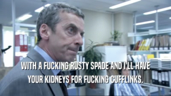 WITH A FUCKING RUSTY SPADE AND I'LL HAVE YOUR KIDNEYS FOR FUCKING CUFFLINKS. 