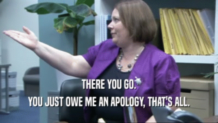 THERE YOU GO. YOU JUST OWE ME AN APOLOGY, THAT'S ALL. 
