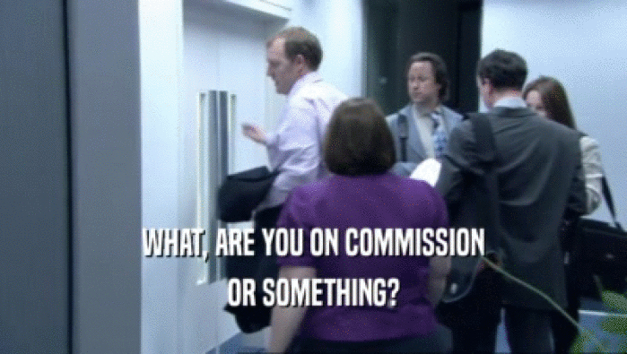 WHAT, ARE YOU ON COMMISSION OR SOMETHING? 