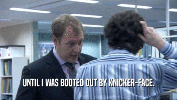 UNTIL I WAS BOOTED OUT BY KNICKER-FACE.  