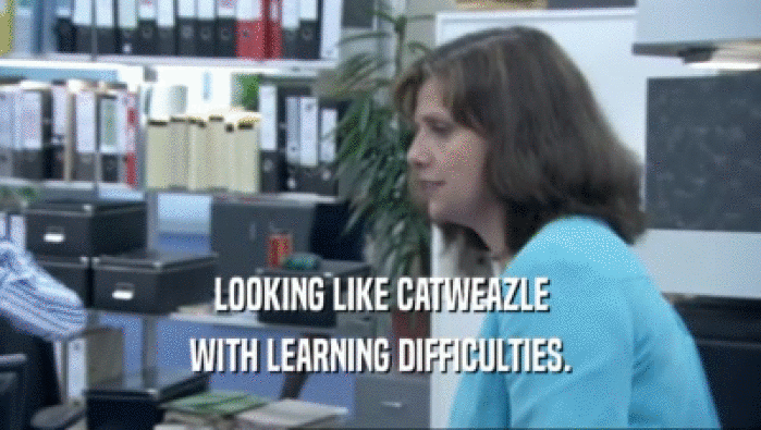 LOOKING LIKE CATWEAZLE
 WITH LEARNING DIFFICULTIES.
 