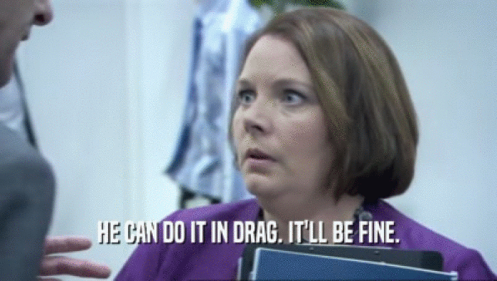 HE CAN DO IT IN DRAG. IT'LL BE FINE.  