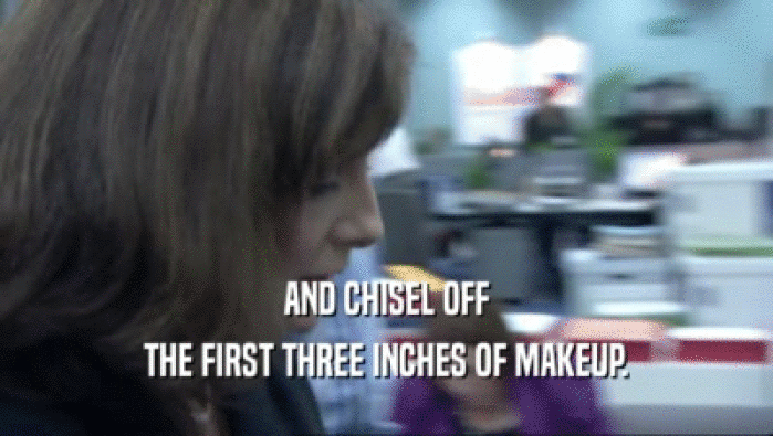 AND CHISEL OFF THE FIRST THREE INCHES OF MAKEUP. 