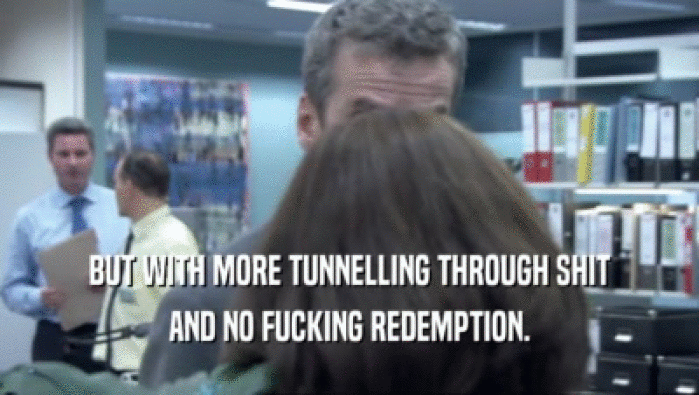 BUT WITH MORE TUNNELLING THROUGH SHIT AND NO FUCKING REDEMPTION. 