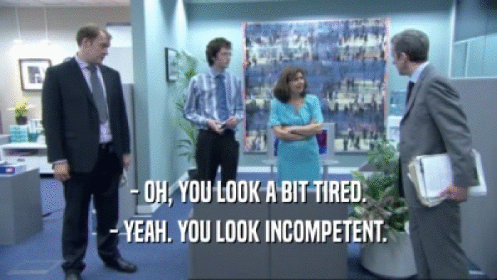 - OH, YOU LOOK A BIT TIRED. - YEAH. YOU LOOK INCOMPETENT. 