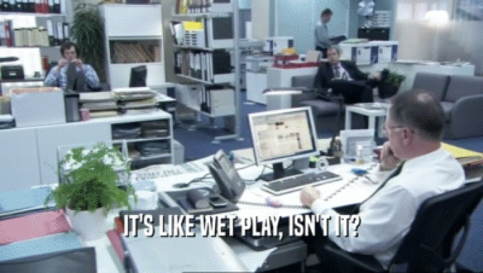 IT'S LIKE WET PLAY, ISN'T IT?  