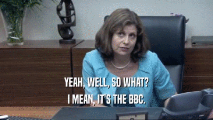 YEAH, WELL, SO WHAT? I MEAN, IT'S THE BBC. 
