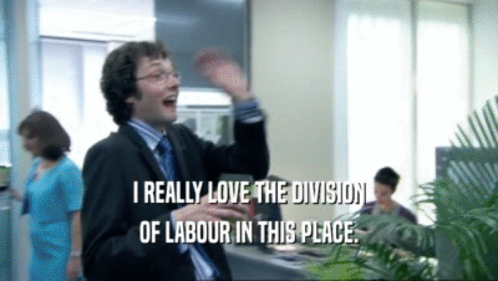 I REALLY LOVE THE DIVISION OF LABOUR IN THIS PLACE. 