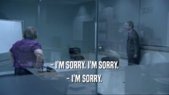 - I'M SORRY. I'M SORRY.
 - I'M SORRY.
 