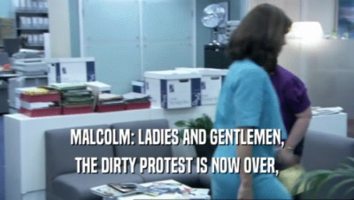 MALCOLM: LADIES AND GENTLEMEN, THE DIRTY PROTEST IS NOW OVER, 