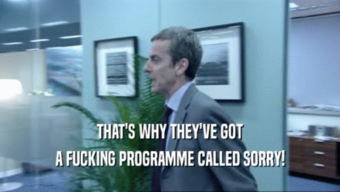 THAT'S WHY THEY'VE GOT
 A FUCKING PROGRAMME CALLED SORRY!
 