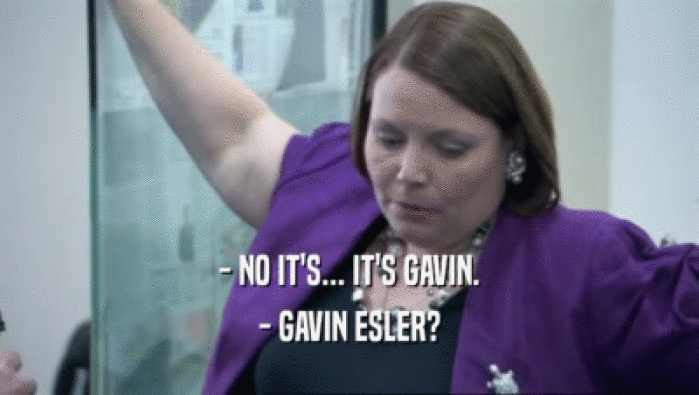 - NO IT'S... IT'S GAVIN.
 - GAVIN ESLER?
 