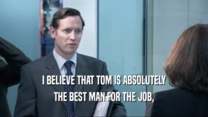 I BELIEVE THAT TOM IS ABSOLUTELY
 THE BEST MAN FOR THE JOB,
 