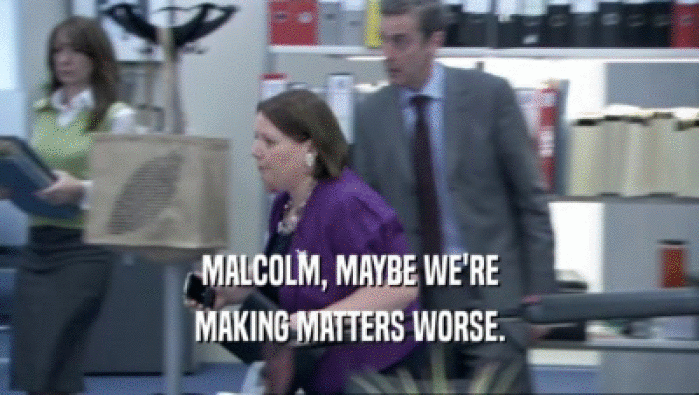 MALCOLM, MAYBE WE'RE
 MAKING MATTERS WORSE.
 