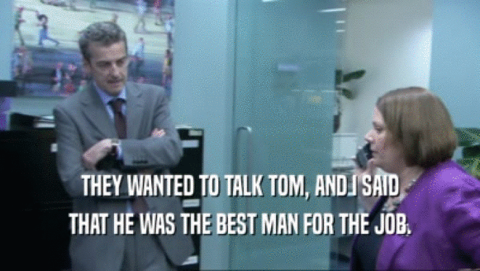THEY WANTED TO TALK TOM, AND I SAID THAT HE WAS THE BEST MAN FOR THE JOB. 