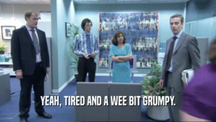 YEAH, TIRED AND A WEE BIT GRUMPY.  