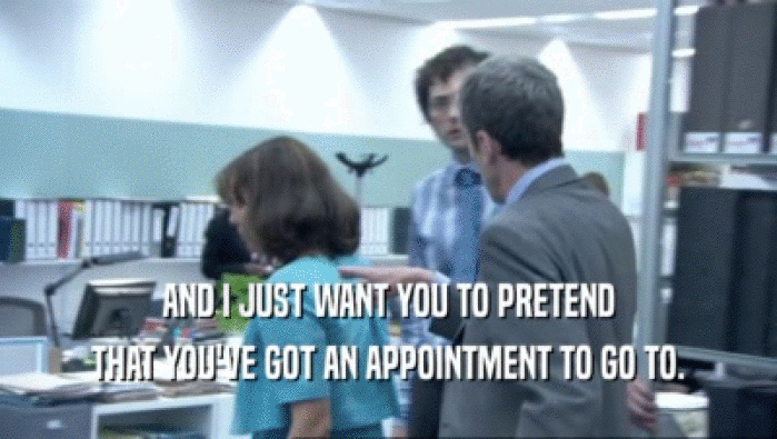 AND I JUST WANT YOU TO PRETEND THAT YOU'VE GOT AN APPOINTMENT TO GO TO. 