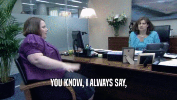 YOU KNOW, I ALWAYS SAY,  
