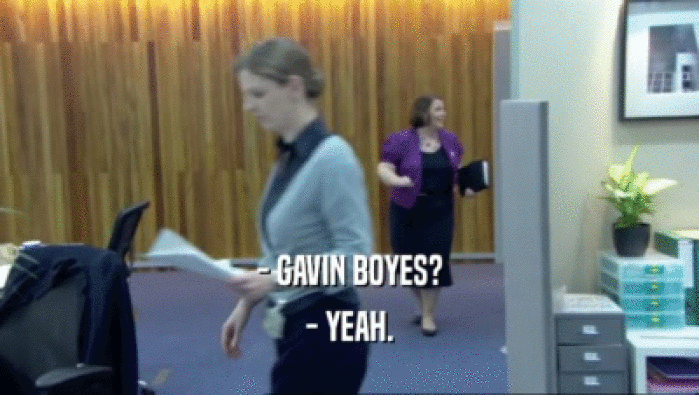 - GAVIN BOYES?
 - YEAH.
 