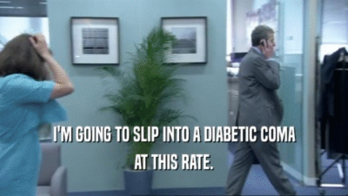 I'M GOING TO SLIP INTO A DIABETIC COMA AT THIS RATE. 