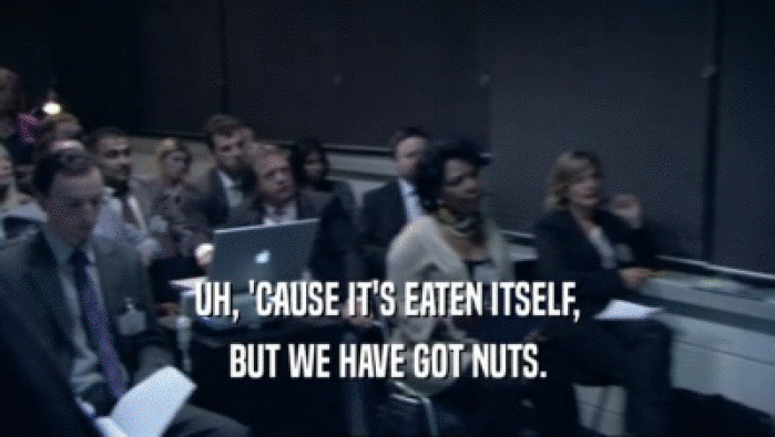 UH, 'CAUSE IT'S EATEN ITSELF, BUT WE HAVE GOT NUTS. 
