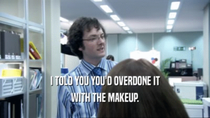 I TOLD YOU YOU'D OVERDONE IT WITH THE MAKEUP. 