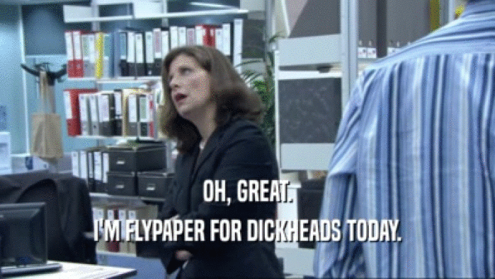 OH, GREAT. I'M FLYPAPER FOR DICKHEADS TODAY. 