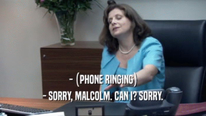 - (PHONE RINGING) - SORRY, MALCOLM. CAN I? SORRY. 