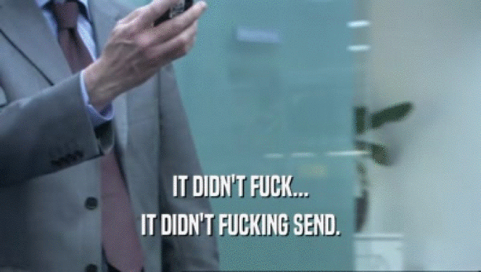 IT DIDN'T FUCK... IT DIDN'T FUCKING SEND. 