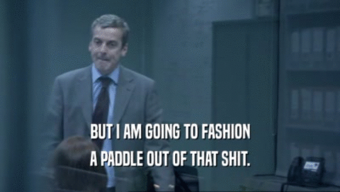 BUT I AM GOING TO FASHION A PADDLE OUT OF THAT SHIT. 