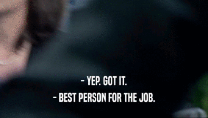 - YEP. GOT IT. - BEST PERSON FOR THE JOB. 