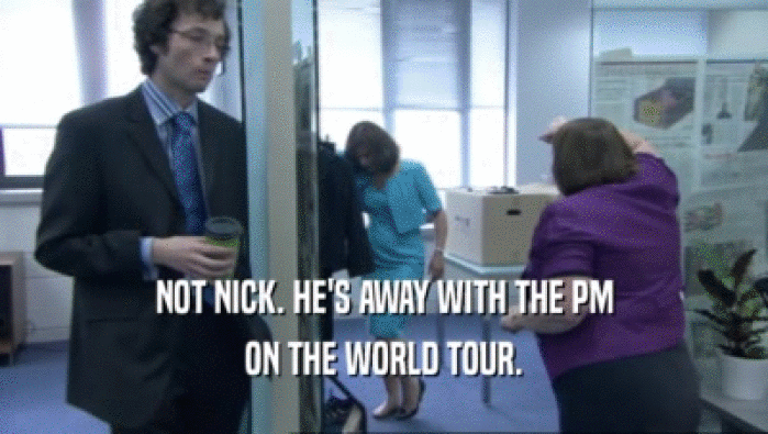 NOT NICK. HE'S AWAY WITH THE PM
 ON THE WORLD TOUR.
 