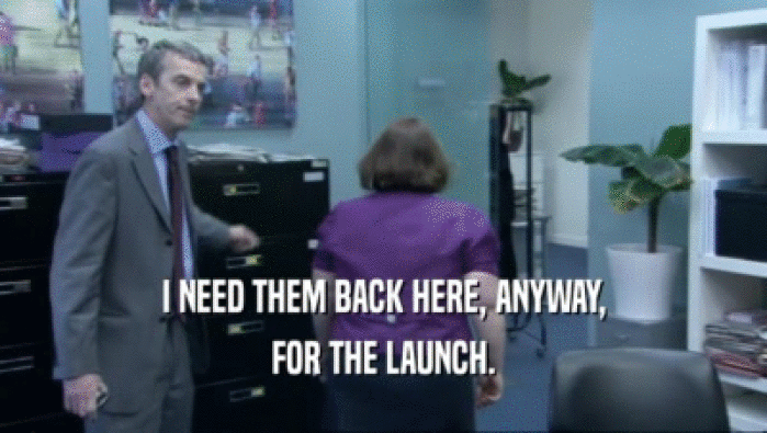 I NEED THEM BACK HERE, ANYWAY, FOR THE LAUNCH. 