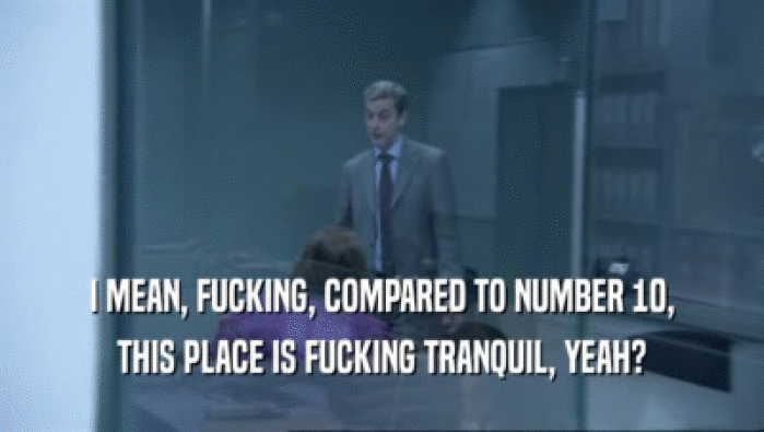I MEAN, FUCKING, COMPARED TO NUMBER 10,
 THIS PLACE IS FUCKING TRANQUIL, YEAH?
 