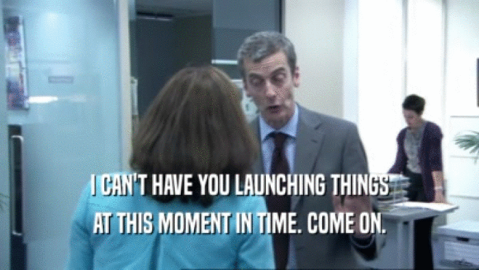 I CAN'T HAVE YOU LAUNCHING THINGS AT THIS MOMENT IN TIME. COME ON. 