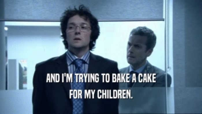 AND I'M TRYING TO BAKE A CAKE
 FOR MY CHILDREN.
 