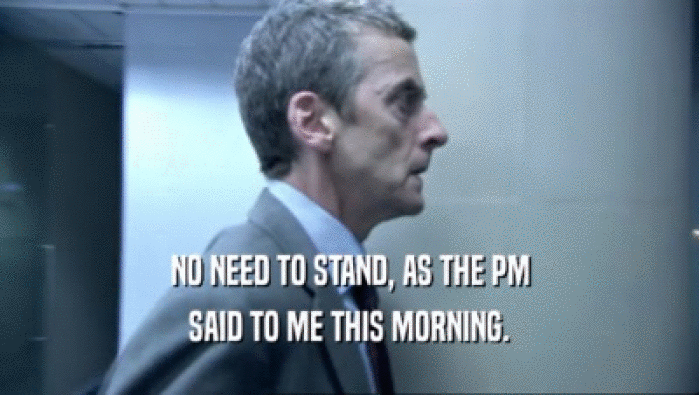 NO NEED TO STAND, AS THE PM
 SAID TO ME THIS MORNING.
 