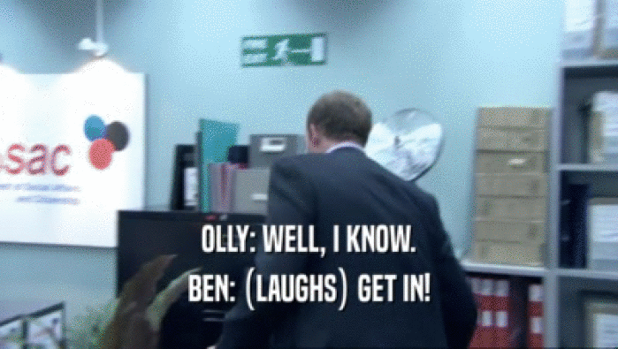 OLLY: WELL, I KNOW. BEN: (LAUGHS) GET IN! 
