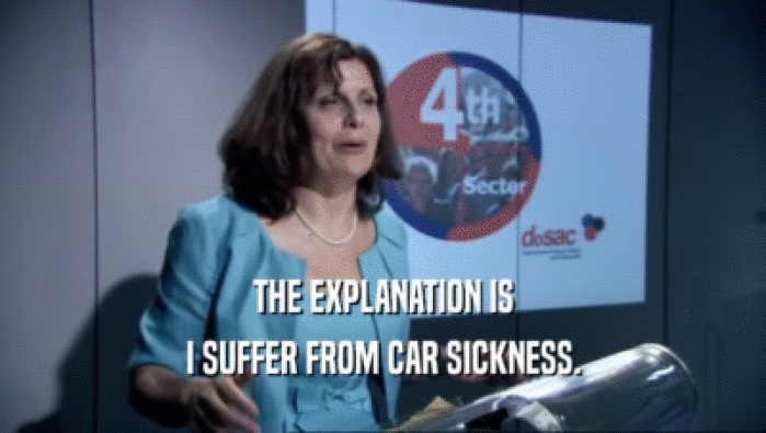 THE EXPLANATION IS I SUFFER FROM CAR SICKNESS. 