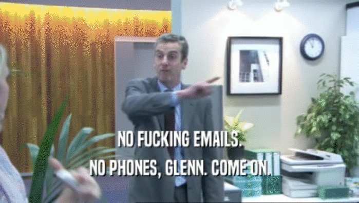NO FUCKING EMAILS.
 NO PHONES, GLENN. COME ON.
 