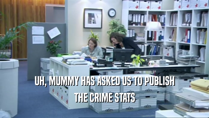 UH, MUMMY HAS ASKED US TO PUBLISH THE CRIME STATS 