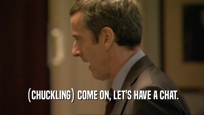 (CHUCKLING) COME ON, LET'S HAVE A CHAT.  