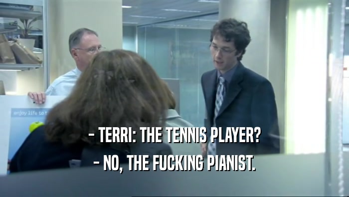 - TERRI: THE TENNIS PLAYER? - NO, THE FUCKING PIANIST. 