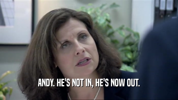 ANDY. HE'S NOT IN, HE'S NOW OUT.  