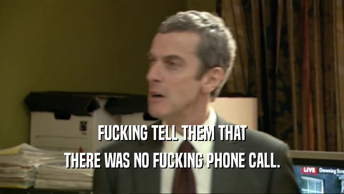 FUCKING TELL THEM THAT THERE WAS NO FUCKING PHONE CALL. 